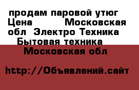 продам паровой утюг › Цена ­ 200 - Московская обл. Электро-Техника » Бытовая техника   . Московская обл.